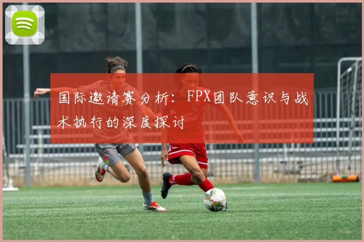 国际邀请赛分析：FPX团队意识与战术执行的深度探讨